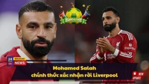 Mohamed Salah chính thức xác nhận rời Liverpool